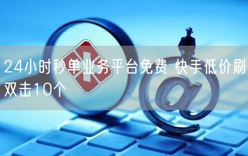 24小时秒单业务平台免费 快手低价刷双击10个