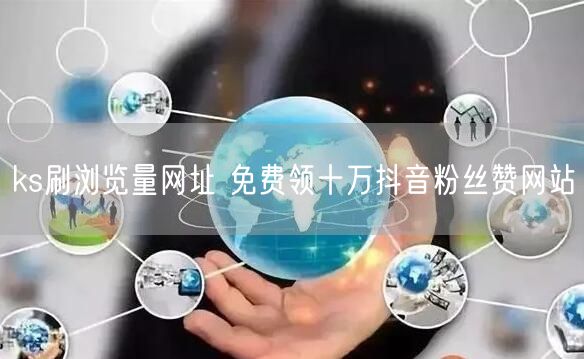 ks刷浏览量网址 免费领十万抖音粉丝赞网站