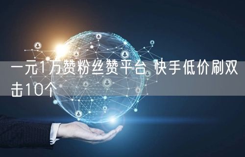 一元1万赞粉丝赞平台 快手低价刷双击10个