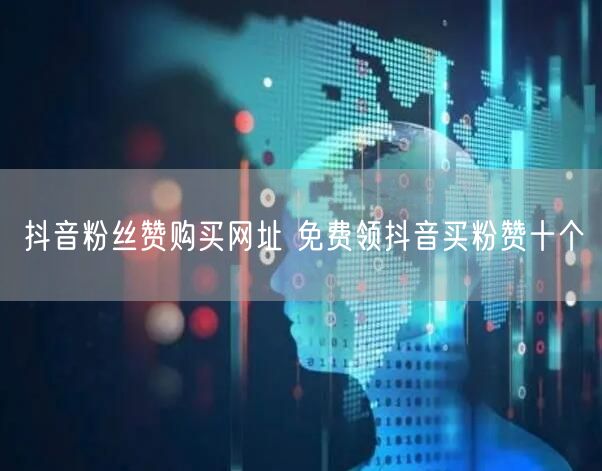 抖音粉丝赞购买网址 免费领抖音买粉赞十个