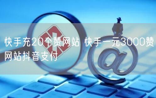 快手充20个赞网站 快手一元3000赞网站抖音支付
