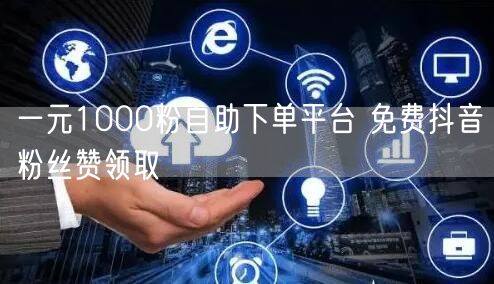 一元1000粉自助下单平台 免费抖音粉丝赞领取