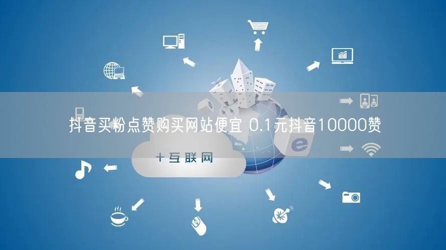 抖音买粉点赞购买网站便宜 0.1元抖音10000赞