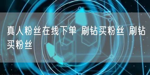 真人粉丝在线下单 刷钻买粉丝 刷钻买粉丝