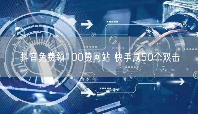 抖音免费领100赞网站 快手刷50个双击