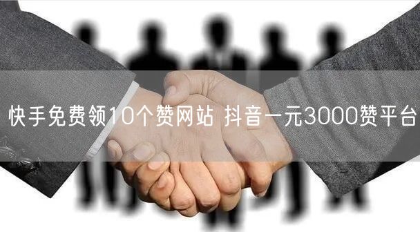 快手免费领10个赞网站 抖音一元3000赞平台