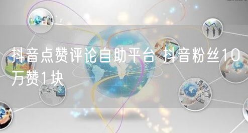 抖音点赞评论自助平台 抖音粉丝10万赞1块