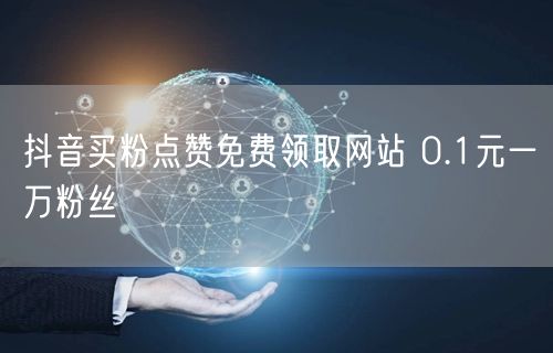 抖音买粉点赞免费领取网站 0.1元一万粉丝