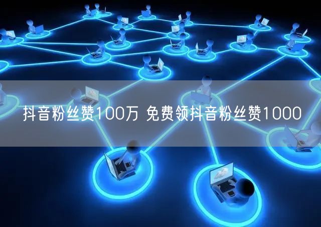 抖音粉丝赞100万 免费领抖音粉丝赞1000