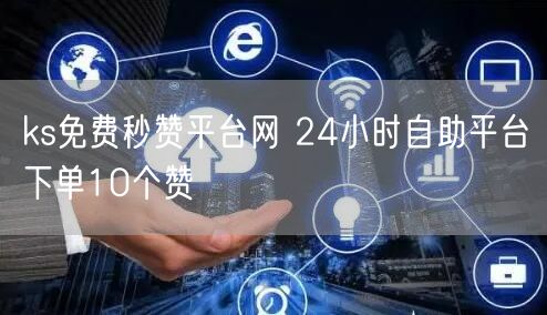 ks免费秒赞平台网 24小时自助平台下单10个赞