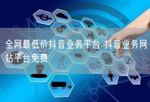 全网最低价抖音业务平台 抖音业务网站平台免费