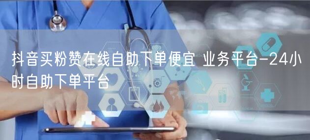 抖音买粉赞在线自助下单便宜 业务平台-24小时自助下单平台