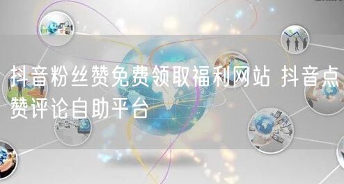 抖音粉丝赞免费领取福利网站 抖音点赞评论自助平台