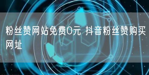 粉丝赞网站免费0元 抖音粉丝赞购买网址
