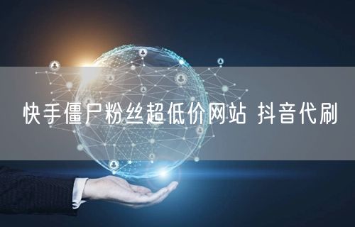 快手僵尸粉丝超低价网站 抖音代刷