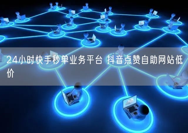 24小时快手秒单业务平台 抖音点赞自助网站低价