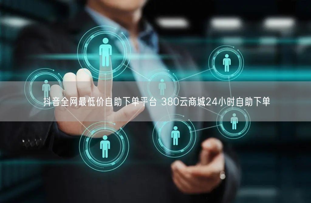 抖音全网最低价自助下单平台 380云商城24小时自助下单