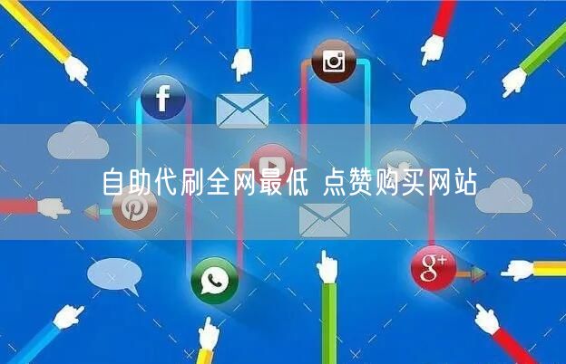 自助代刷全网最低 点赞购买网站