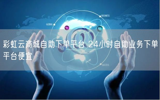 彩虹云商城自助下单平台 24小时自助业务下单平台便宜