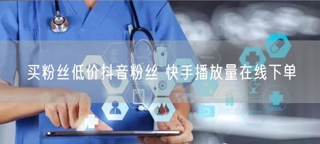 买粉丝低价抖音粉丝 快手播放量在线下单