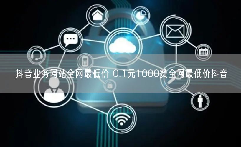 抖音业务网站全网最低价 0.1元1000赞全网最低价抖音