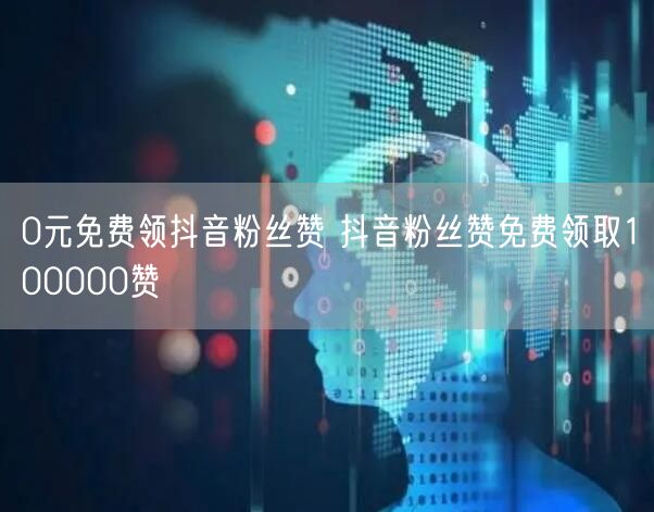 0元免费领抖音粉丝赞 抖音粉丝赞免费领取100000赞