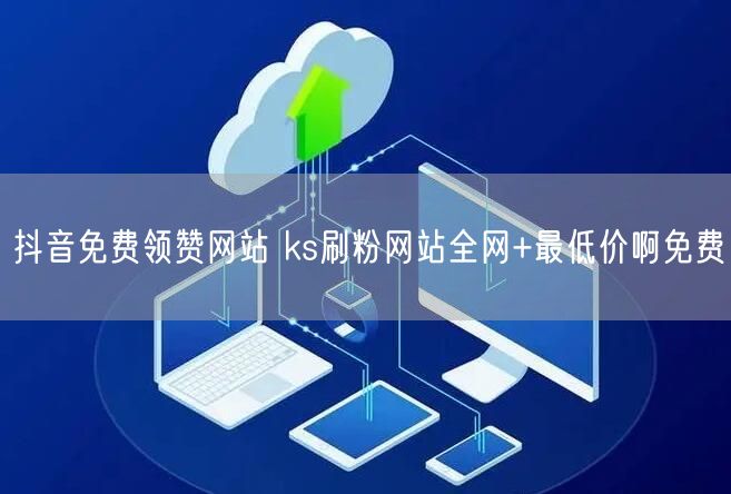 抖音免费领赞网站 ks刷粉网站全网+最低价啊免费