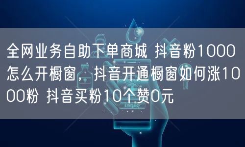 全网业务自助下单商城 抖音粉1000怎么开橱窗，抖音开通橱窗如何涨1000粉 抖