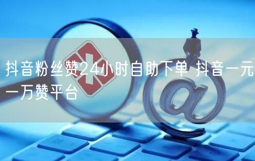 抖音粉丝赞24小时自助下单 抖音一元一万赞平台