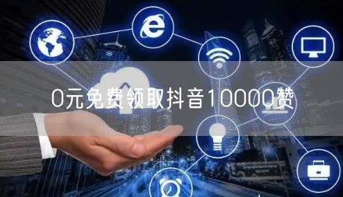 0元免费领取抖音10000赞