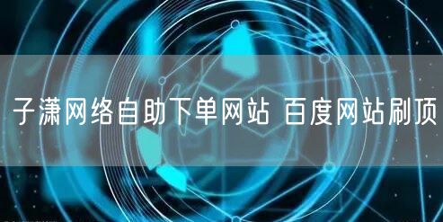 子潇网络自助下单网站 百度网站刷顶