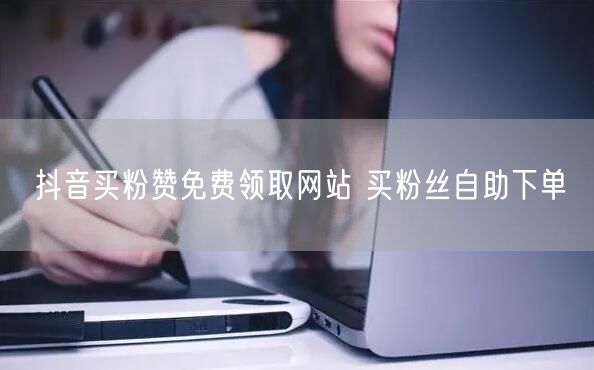 抖音买粉赞免费领取网站 买粉丝自助下单