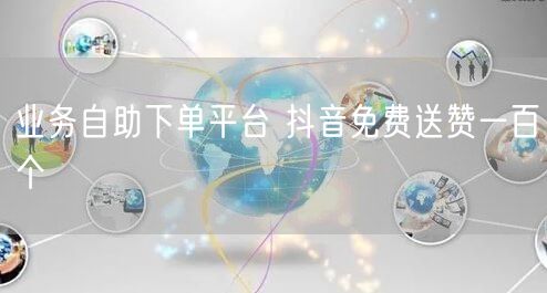 业务自助下单平台 抖音免费送赞一百个