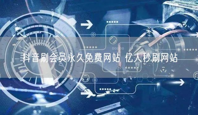 抖音刷会员永久免费网站 亿人秒刷网站