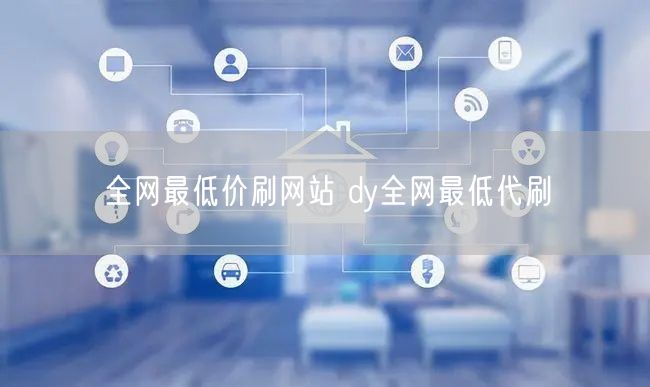 全网最低价刷网站 dy全网最低代刷
