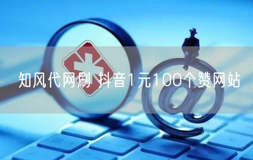 知风代网刷 抖音1元100个赞网站