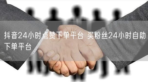 抖音24小时点赞下单平台 买粉丝24小时自助下单平台