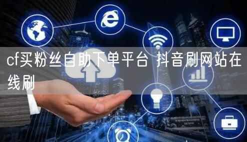 cf买粉丝自助下单平台 抖音刷网站在线刷