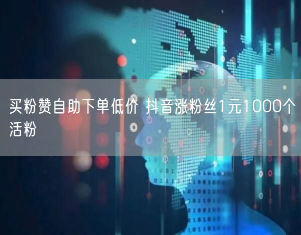 买粉赞自助下单低价 抖音涨粉丝1元1000个活粉