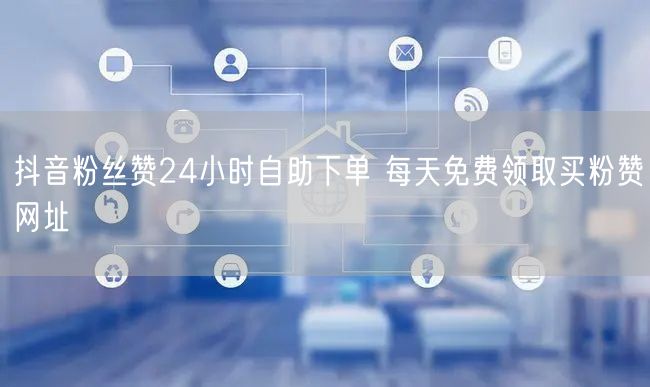 抖音粉丝赞24小时自助下单 每天免费领取买粉赞网址
