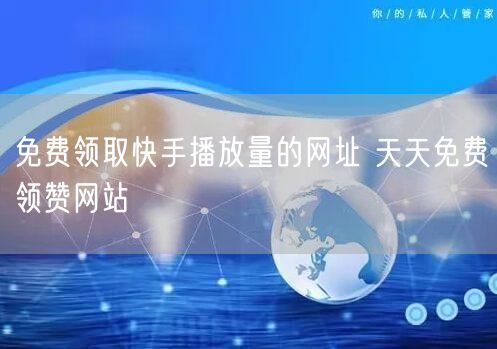 免费领取快手播放量的网址 天天免费领赞网站