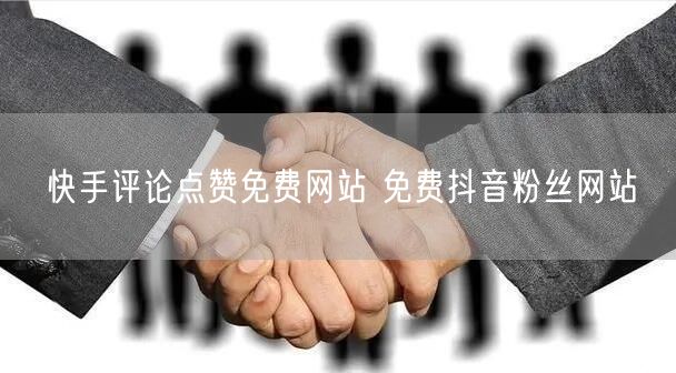快手评论点赞免费网站 免费抖音粉丝网站