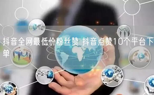 抖音全网最低价粉丝赞 抖音点赞10个平台下单