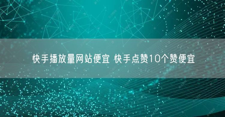 快手播放量网站便宜 快手点赞10个赞便宜