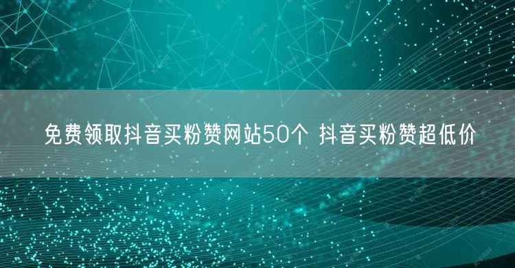 免费领取抖音买粉赞网站50个 抖音买粉赞超低价