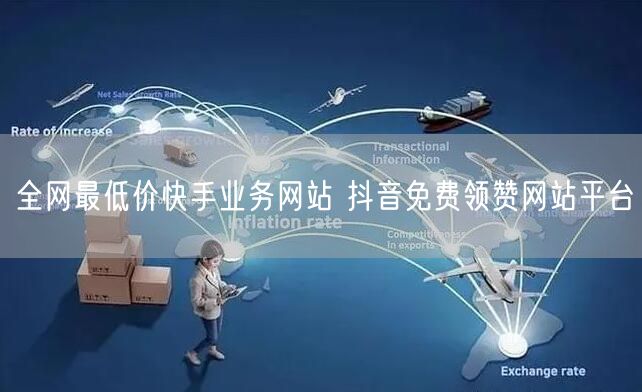 全网最低价快手业务网站 抖音免费领赞网站平台