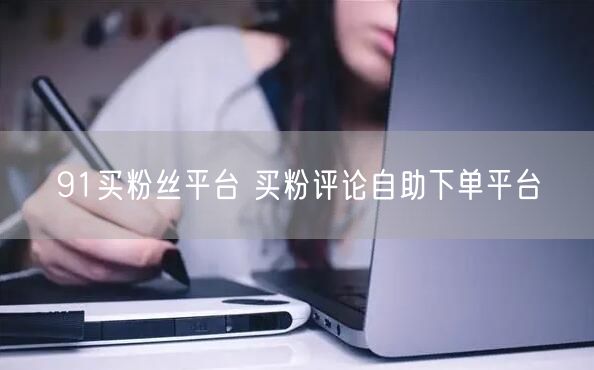 91买粉丝平台 买粉评论自助下单平台