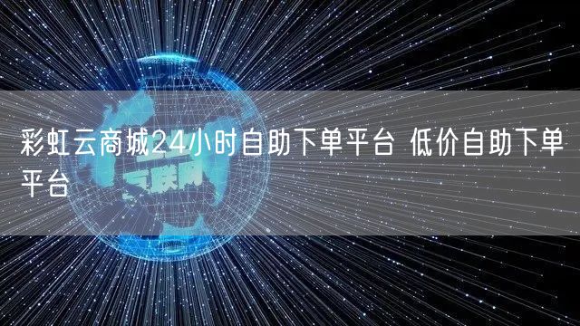 彩虹云商城24小时自助下单平台 低价自助下单平台