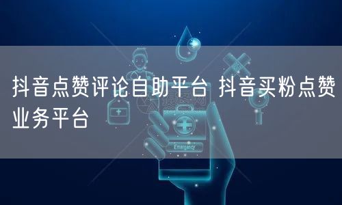 抖音点赞评论自助平台 抖音买粉点赞业务平台