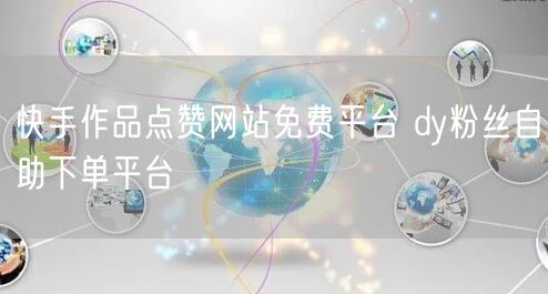 快手作品点赞网站免费平台 dy粉丝自助下单平台